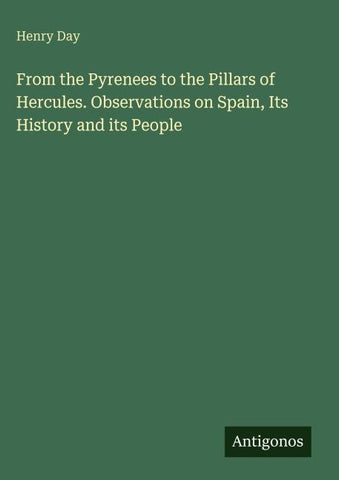 From the Pyrenees to the Pillars of Hercules. Observations on Spain, Its History and its People