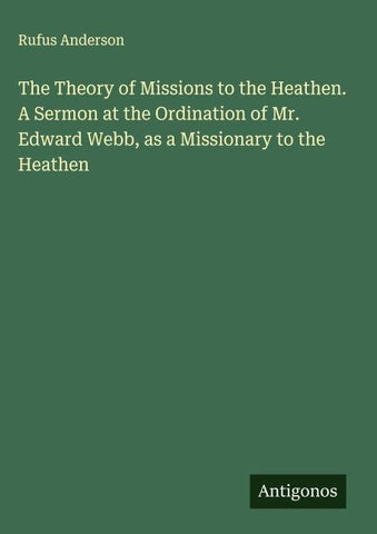 The Theory of Missions to the Heathen. A Sermon at the Ordination of Mr. Edward Webb, as a Missionary to the Heathen