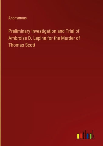 Preliminary Investigation and Trial of Ambroise D. Lepine for the Murder of Thomas Scott
