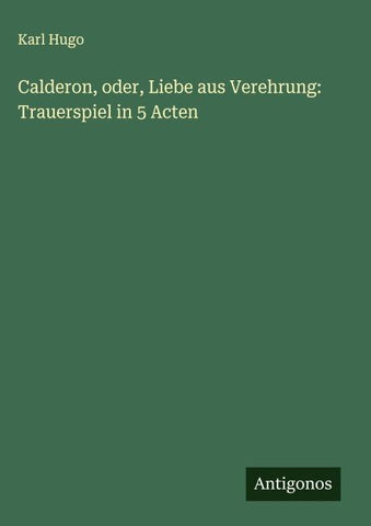 Calderon, oder, Liebe aus Verehrung: Trauerspiel in 5 Acten