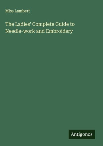 The Ladies' Complete Guide to Needle-work and Embroidery