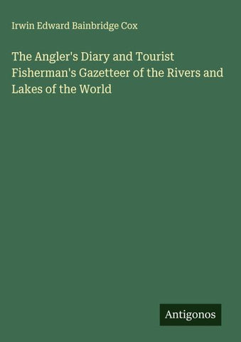 The Angler's Diary and Tourist Fisherman's Gazetteer of the Rivers and Lakes of the World