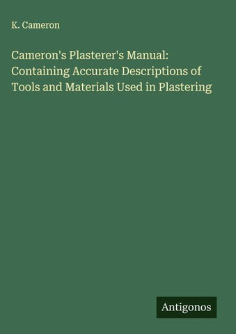 Cameron's Plasterer's Manual: Containing Accurate Descriptions of Tools and Materials Used in Plastering