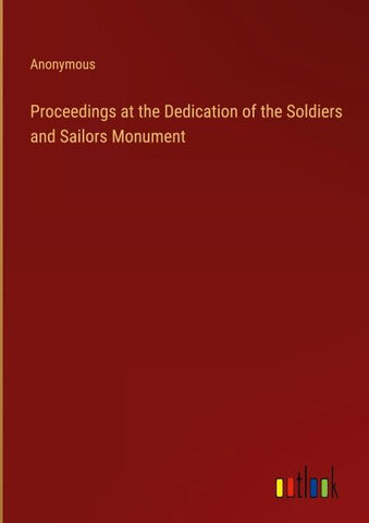 Proceedings at the Dedication of the Soldiers and Sailors Monument