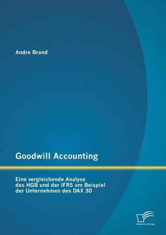Goodwill Accounting: Eine vergleichende Analyse des HGB und der IFRS am Beispiel der Unternehmen des DAX 30