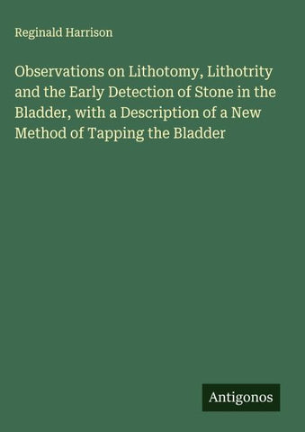 Observations on Lithotomy, Lithotrity and the Early Detection of Stone in the Bladder, with a Description of a New Method of Tapping the Bladder