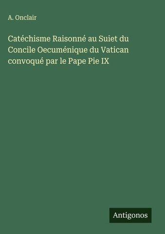 Catéchisme Raisonné au Suiet du Concile Oecuménique du Vatican convoqué par le Pape Pie IX