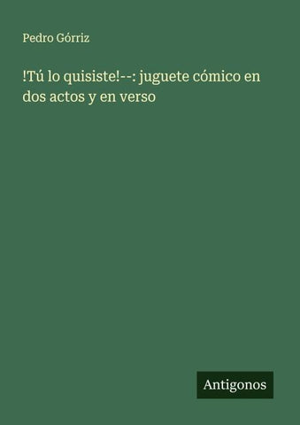 !Tú lo quisiste!--: juguete cómico en dos actos y en verso