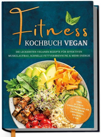 Fitness Kochbuch vegan: Die leckersten veganen Rezepte für effektiven Muskelaufbau, schnelle Fettverbrennung und mehr Energie - inkl. 30-Tage-Ernährungsplan, Fatburner-Smoothies, Shakes uvm.