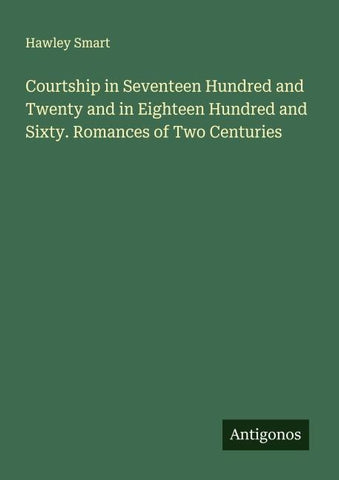 Courtship in Seventeen Hundred and Twenty and in Eighteen Hundred and Sixty. Romances of Two Centuries