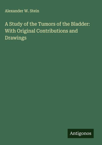 A Study of the Tumors of the Bladder: With Original Contributions and Drawings
