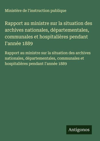 Rapport au ministre sur la situation des archives nationales, départementales, communales et hospitalières pendant I'année 1889