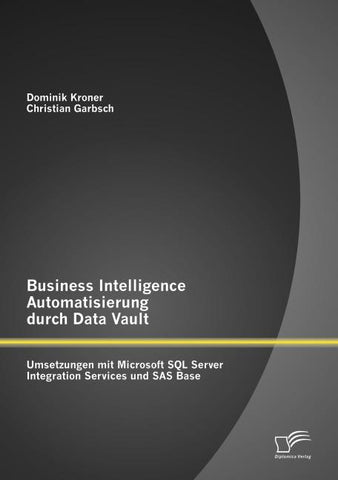 Business Intelligence Automatisierung durch Data Vault: Umsetzungen mit Microsoft SQL Server Integration Services und SAS Base