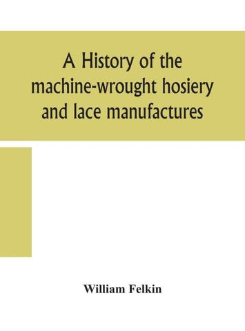 A History Of The Machine-Wrought Hosiery And Lace Manufactures