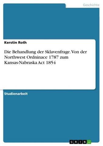 Die Behandlung der Sklavenfrage. Von der Northwest Ordninace 1787 zum Kansas-Nabraska Act 1854
