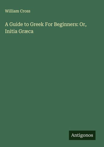 A Guide to Greek For Beginners: Or, Initia Græca