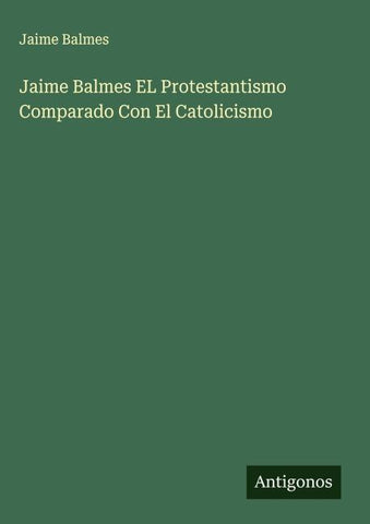 Jaime Balmes EL Protestantismo Comparado Con El Catolicismo