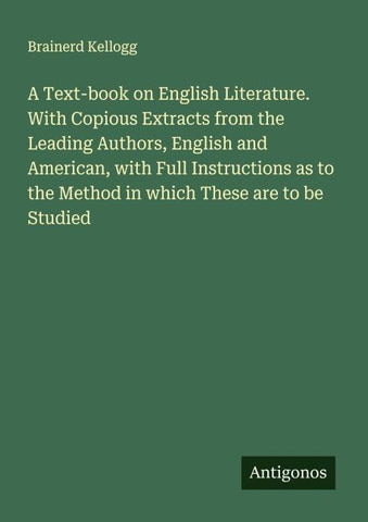 A Text-book on English Literature. With Copious Extracts from the Leading Authors, English and American, with Full Instructions as to the Method in which These are to be Studied