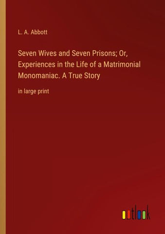 Seven Wives and Seven Prisons; Or, Experiences in the Life of a Matrimonial Monomaniac. A True Story