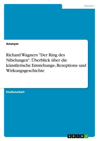 Richard Wagners "Der Ring des Nibelungen". Überblick über die künstlerische Entstehungs-, Rezeptions- und Wirkungsgeschichte