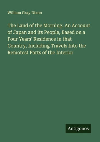 The Land of the Morning. An Account of Japan and its People, Based on a Four Years' Residence in that Country, Including Travels Into the Remotest Parts of the Interior