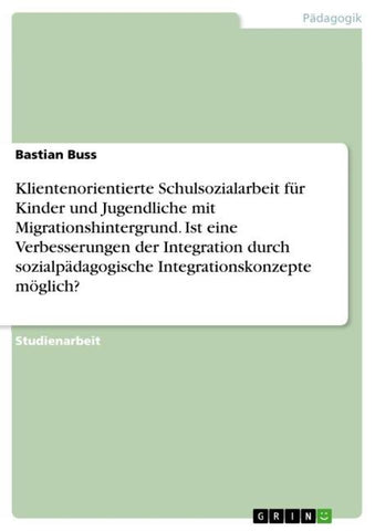 Klientenorientierte Schulsozialarbeit für Kinder und Jugendliche mit Migrationshintergrund. Ist eine Verbesserungen der Integration durch sozialpädagogische Integrationskonzepte möglich?