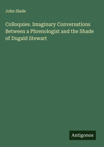 Colloquies. Imaginary Conversations Between a Phrenologist and the Shade of Dugald Stewart