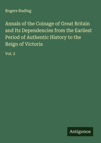 Annals of the Coinage of Great Britain and Its Dependencies from the Earliest Period of Authentic History to the Reign of Victoria