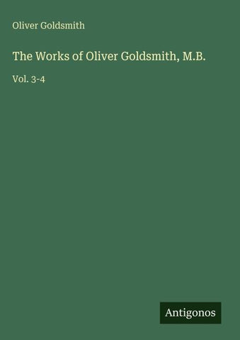 The Works of Oliver Goldsmith, M.B.
