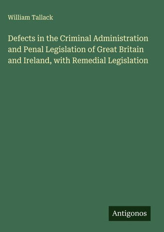 Defects in the Criminal Administration and Penal Legislation of Great Britain and Ireland, with Remedial Legislation