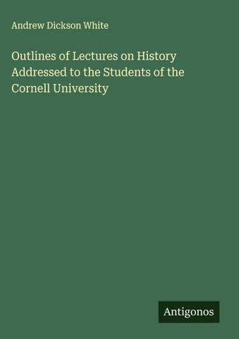 Outlines of Lectures on History Addressed to the Students of the Cornell University
