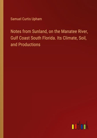 Notes from Sunland, on the Manatee River, Gulf Coast South Florida. Its Climate, Soil, and Productions