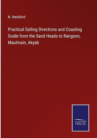 Practical Sailing Directions and Coasting Guide from the Sand Heads to Rangoon, Maulmain, Akyab
