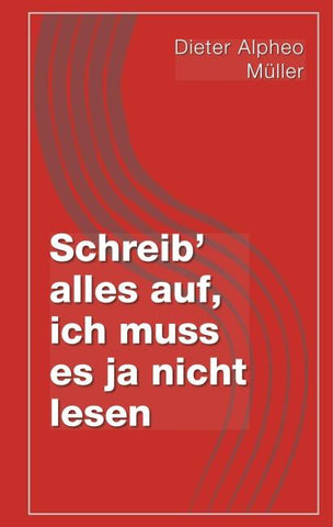 Schreib' alles auf, ich muss es ja nicht lesen