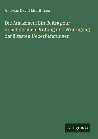 Die Amazonen: Ein Beitrag zur unbefangenen Prüfung und Würdigung der ältesten Ueberlieferungen