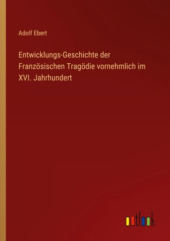 Entwicklungs-Geschichte der Französischen Tragödie vornehmlich im XVI. Jahrhundert