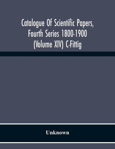 Catalogue Of Scientific Papers, Fourth Series 1800-1900 (Volume Xiv) C-Fittig