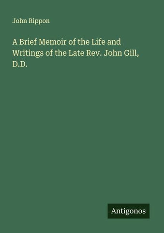 A Brief Memoir of the Life and Writings of the Late Rev. John Gill, D.D.