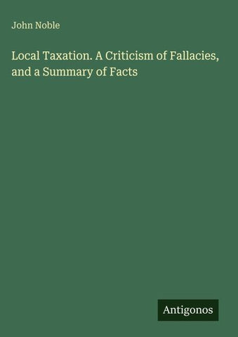 Local Taxation. A Criticism of Fallacies, and a Summary of Facts