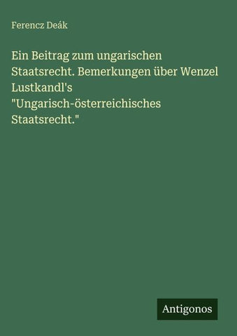 Ein Beitrag zum ungarischen Staatsrecht. Bemerkungen über Wenzel Lustkandl's "Ungarisch-österreichisches Staatsrecht."