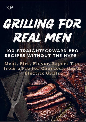 GRILLING FOR REAL MEN - 100 STRAIGHTFORWARD BBQ RECIPES WITHOUT THE HYPE