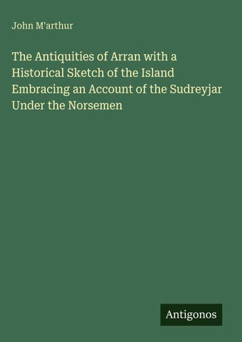 The Antiquities of Arran with a Historical Sketch of the Island Embracing an Account of the Sudreyjar Under the Norsemen