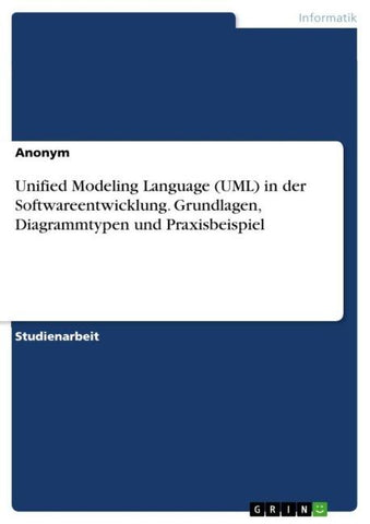 Unified Modeling Language (UML) in der Softwareentwicklung. Grundlagen, Diagrammtypen und Praxisbeispiel