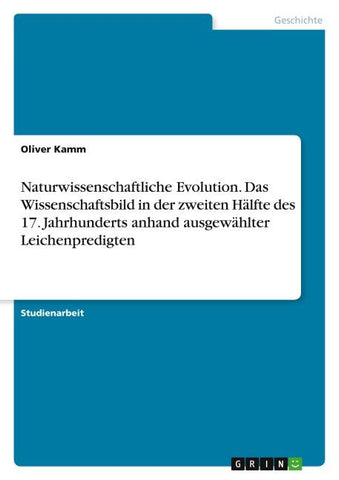 Naturwissenschaftliche Evolution. Das Wissenschaftsbild in der zweiten Hälfte des 17. Jahrhunderts anhand ausgewählter Leichenpredigten