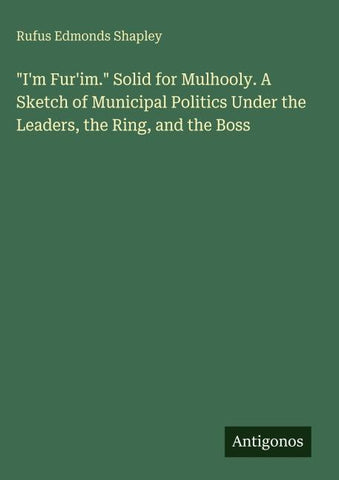 "I'm Fur'im." Solid for Mulhooly. A Sketch of Municipal Politics Under the Leaders, the Ring, and the Boss