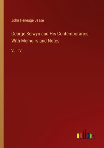 George Selwyn and His Contemporaries; With Memoirs and Notes