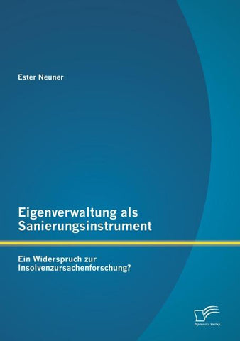 Eigenverwaltung als Sanierungsinstrument - Ein Widerspruch zur Insolvenzursachenforschung?