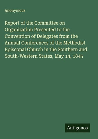 Report of the Committee on Organization Presented to the Convention of Delegates from the Annual Conferences of the Methodist Episcopal Church in the Southern and South-Western States, May 14, 1845
