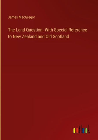 The Land Question. With Special Reference to New Zealand and Old Scotland