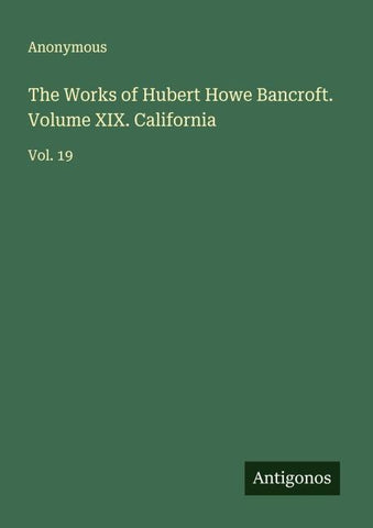 The Works of Hubert Howe Bancroft. Volume XIX. California